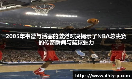 2005年韦德与活塞的激烈对决揭示了NBA总决赛的传奇瞬间与篮球魅力
