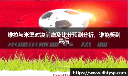 维拉与米堡对决前瞻及比分预测分析,谁能笑到最后
