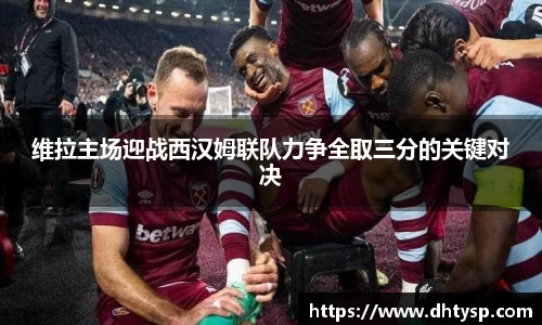 维拉主场迎战西汉姆联队力争全取三分的关键对决