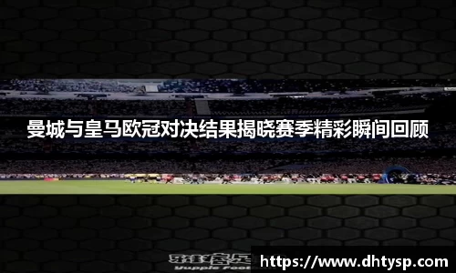 曼城与皇马欧冠对决结果揭晓赛季精彩瞬间回顾